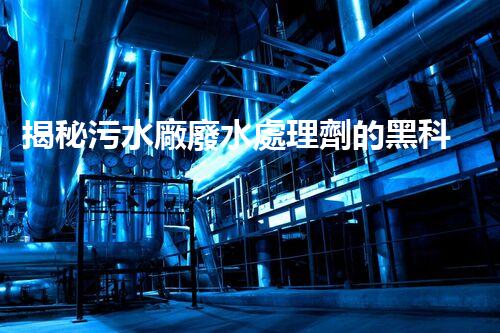 揭秘污水廠廢水處理劑的黑科技，未來凈化之路？